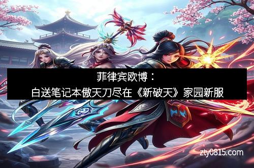 菲律宾欧博：白送笔记本傲天刀尽在《新破天》家园新服