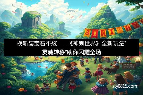 换新装宝石不愁——《神鬼世界》全新玩法“灵魂转移”助你闪耀全场